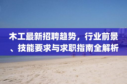 木工最新招聘趋势，行业前景、技能要求与求职指南全解析