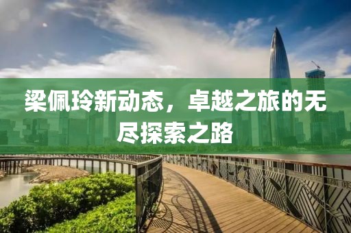 梁佩玲新动态，卓越之旅的无尽探索之路
