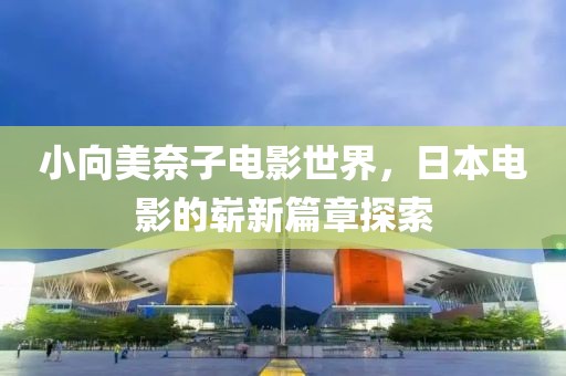 小向美奈子电影世界，日本电影的崭新篇章探索