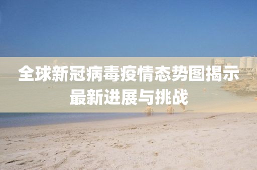全球新冠病毒疫情态势图揭示最新进展与挑战