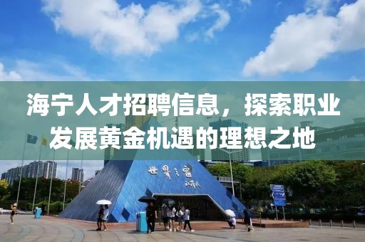 海宁人才招聘信息，探索职业发展黄金机遇的理想之地
