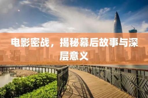 电影密战，揭秘幕后故事与深层意义