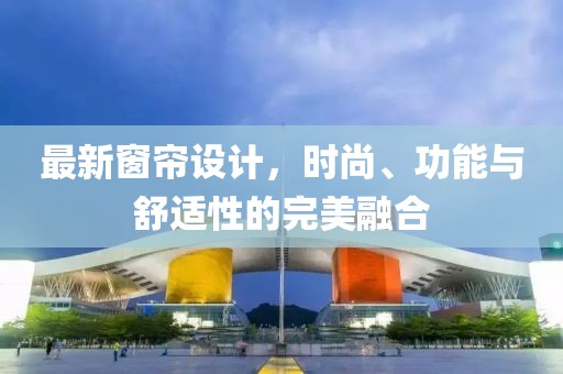 最新窗帘设计，时尚、功能与舒适性的完美融合