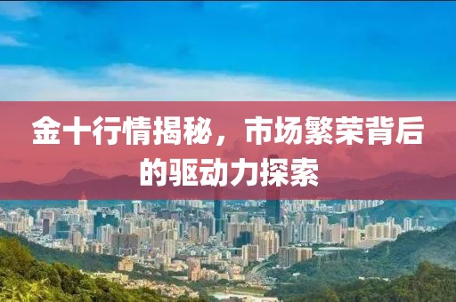 金十行情揭秘，市场繁荣背后的驱动力探索