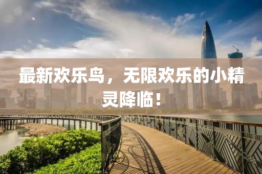 最新欢乐鸟，无限欢乐的小精灵降临！
