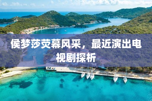 侯梦莎荧幕风采，最近演出电视剧探析