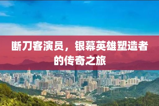 断刀客演员，银幕英雄塑造者的传奇之旅