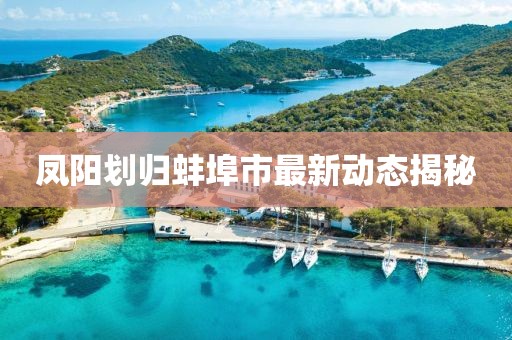 凤阳划归蚌埠市最新动态揭秘