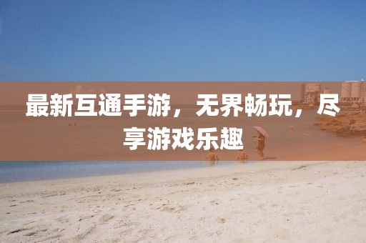 最新互通手游，无界畅玩，尽享游戏乐趣