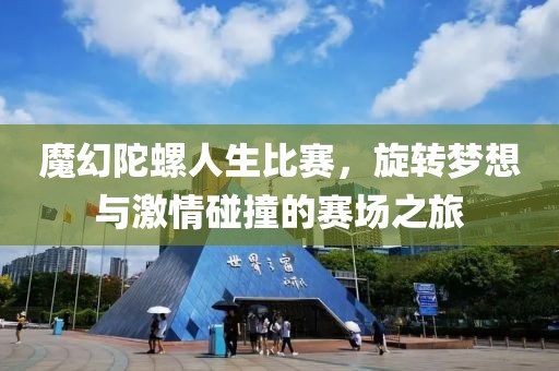 魔幻陀螺人生比赛，旋转梦想与激情碰撞的赛场之旅