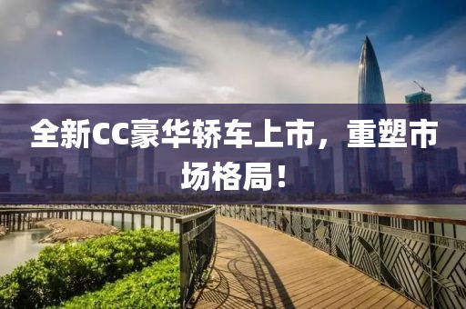 全新CC豪华轿车上市，重塑市场格局！