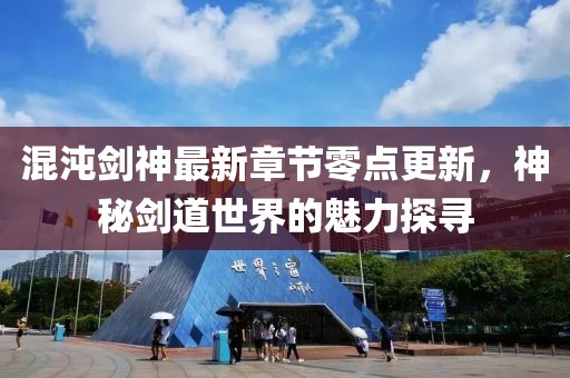 混沌剑神最新章节零点更新，神秘剑道世界的魅力探寻