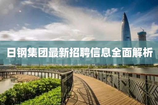 日钢集团最新招聘信息全面解析