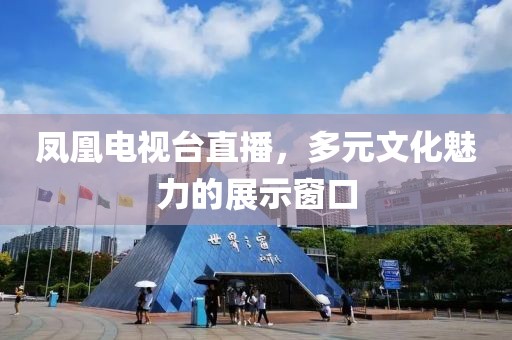 凤凰电视台直播，多元文化魅力的展示窗口