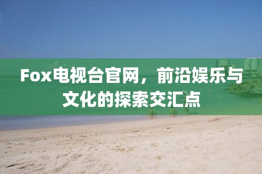 Fox电视台官网，前沿娱乐与文化的探索交汇点