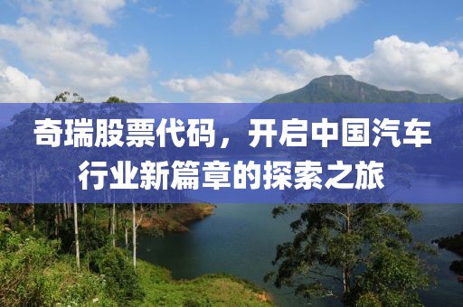 奇瑞股票代码，开启中国汽车行业新篇章的探索之旅