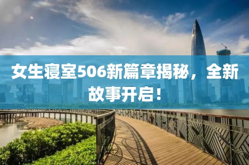 女生寝室506新篇章揭秘，全新故事开启！