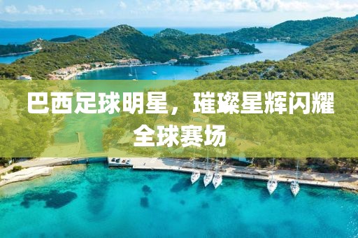 巴西足球明星，璀璨星辉闪耀全球赛场