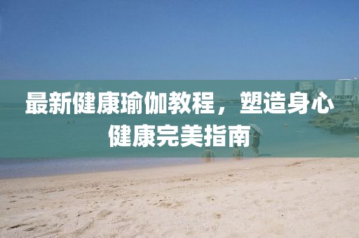 最新健康瑜伽教程，塑造身心健康完美指南