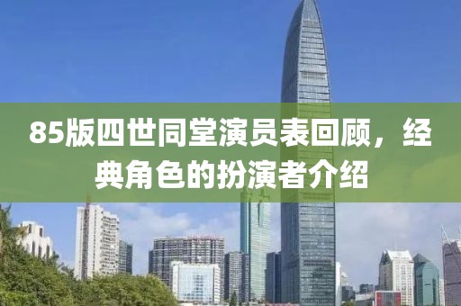 85版四世同堂演员表回顾，经典角色的扮演者介绍