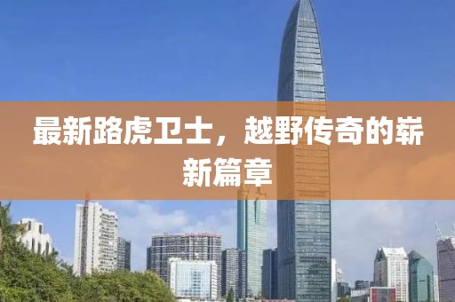 最新路虎卫士，越野传奇的崭新篇章