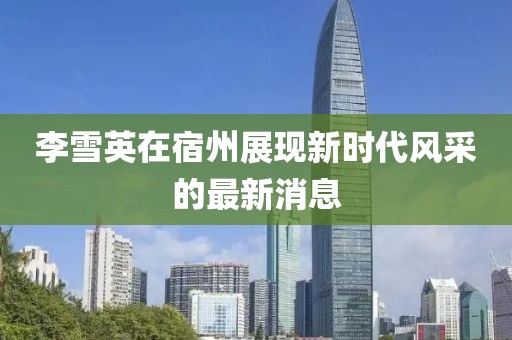 李雪英在宿州展现新时代风采的最新消息
