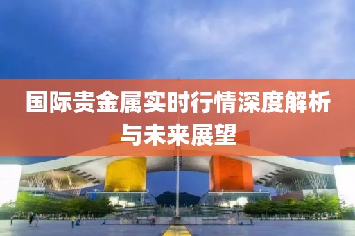 国际贵金属实时行情深度解析与未来展望