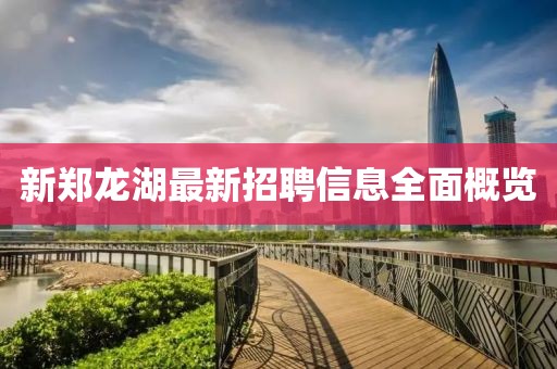 新郑龙湖最新招聘信息全面概览