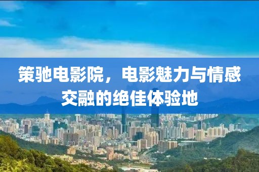 策驰电影院，电影魅力与情感交融的绝佳体验地