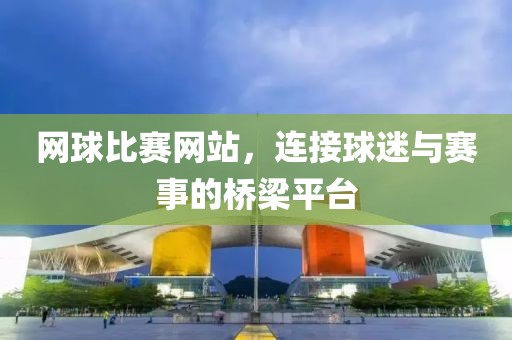 网球比赛网站，连接球迷与赛事的桥梁平台