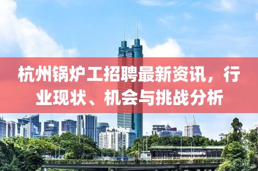 杭州锅炉工招聘最新资讯，行业现状、机会与挑战分析