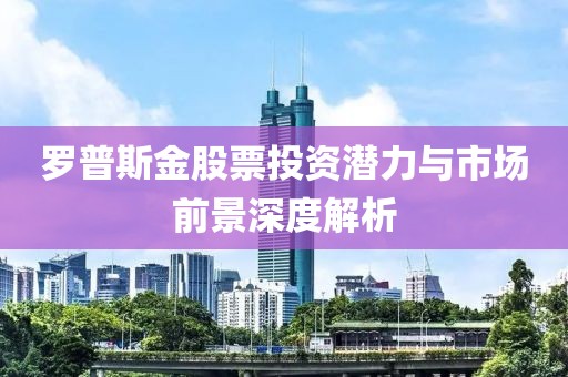 罗普斯金股票投资潜力与市场前景深度解析