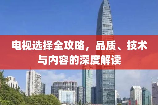 电视选择全攻略，品质、技术与内容的深度解读
