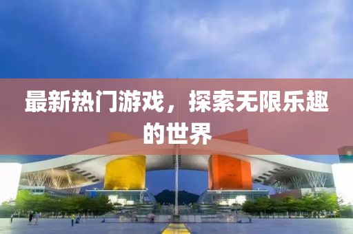 最新热门游戏，探索无限乐趣的世界