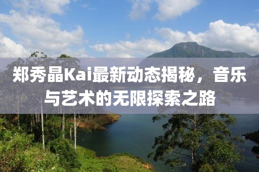 郑秀晶Kai最新动态揭秘，音乐与艺术的无限探索之路