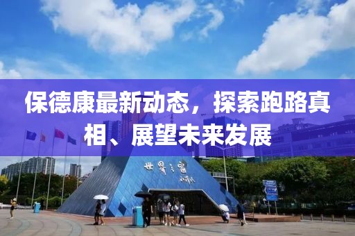 保德康最新动态，探索跑路真相、展望未来发展