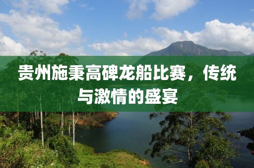 贵州施秉高碑龙船比赛，传统与激情的盛宴