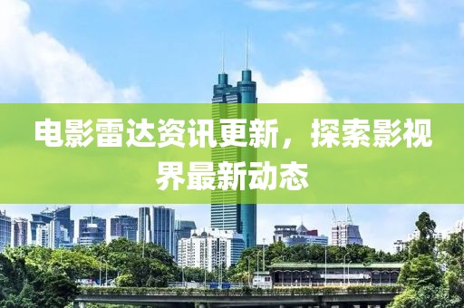 电影雷达资讯更新，探索影视界最新动态