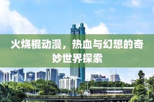 火烧棍动漫，热血与幻想的奇妙世界探索
