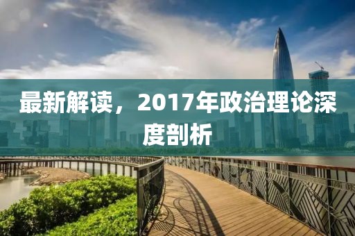 最新解读，2017年政治理论深度剖析