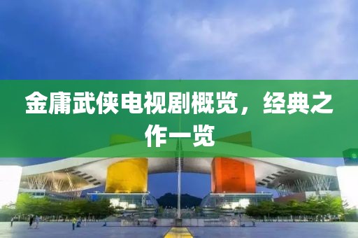 金庸武侠电视剧概览，经典之作一览