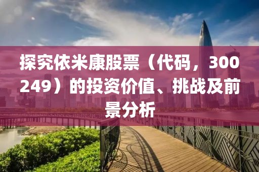 探究依米康股票（代码，300249）的投资价值、挑战及前景分析