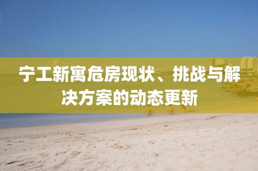 宁工新寓危房现状、挑战与解决方案的动态更新