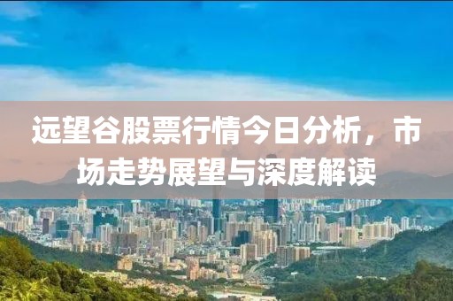 远望谷股票行情今日分析，市场走势展望与深度解读