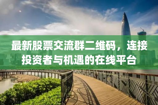 最新股票交流群二维码，连接投资者与机遇的在线平台