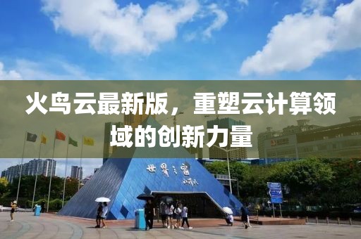 火鸟云最新版，重塑云计算领域的创新力量