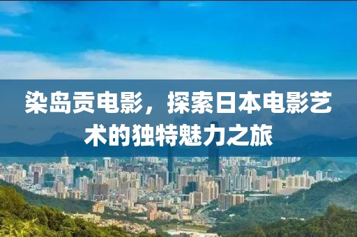 染岛贡电影，探索日本电影艺术的独特魅力之旅