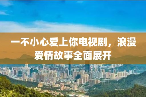 一不小心爱上你电视剧，浪漫爱情故事全面展开