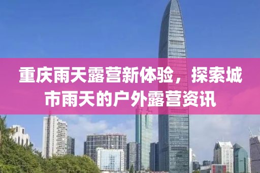 重庆雨天露营新体验，探索城市雨天的户外露营资讯
