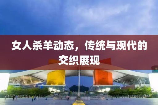 女人杀羊动态，传统与现代的交织展现